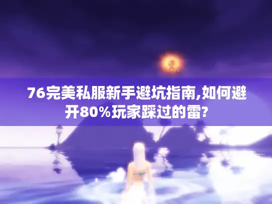 76完美私服新手避坑指南,如何避开80%玩家踩过的雷?
