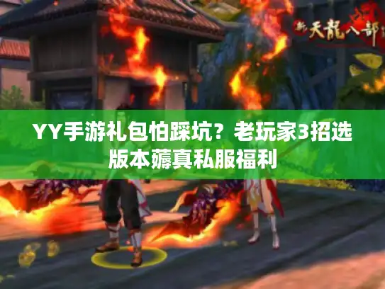 YY手游礼包怕踩坑？老玩家3招选版本薅真私服福利