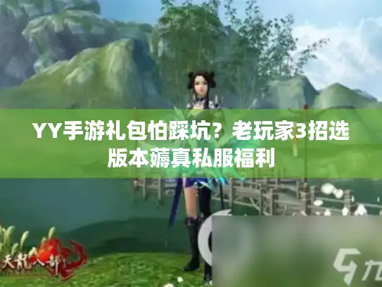 YY手游礼包怕踩坑？老玩家3招选版本薅真私服福利