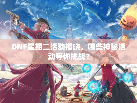 DNF星期二活动揭晓，哪些神秘活动等你挑战？