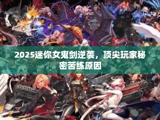 2025迷你女鬼剑逆袭，顶尖玩家秘密苦练原因