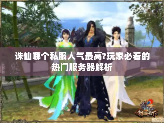 诛仙哪个私服人气最高?玩家必看的热门服务器解析