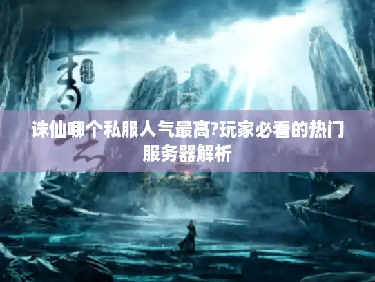 诛仙哪个私服人气最高?玩家必看的热门服务器解析