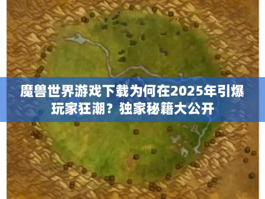 魔兽世界游戏下载为何在2025年引爆玩家狂潮?独家秘籍大公开 魔兽世界游戏下载为何在2025年引爆玩家狂潮?独家秘籍大公开