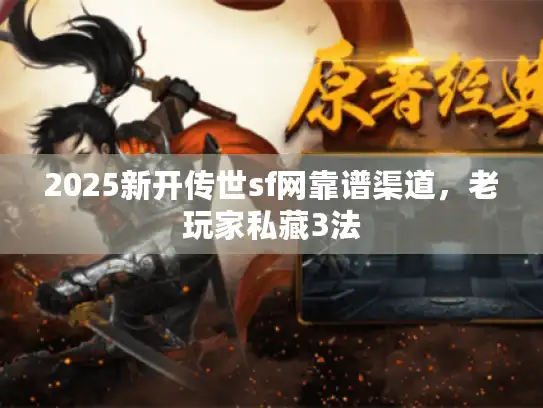 2025新开传世sf网靠谱渠道,老玩家私藏3法 2025新开传世sf网靠谱渠道,老玩家私藏3法