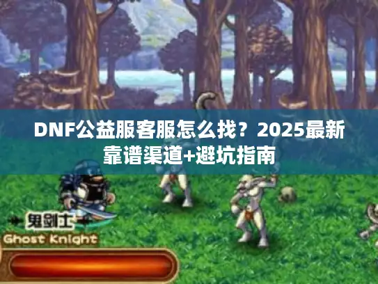 DNF公益服客服怎么找？2025最新靠谱渠道+避坑指南