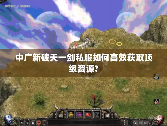 中广新破天一剑私服如何高效获取顶级资源?
