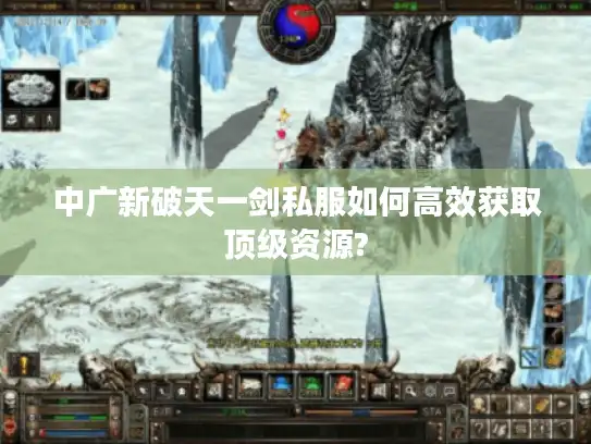 中广新破天一剑私服如何高效获取顶级资源?