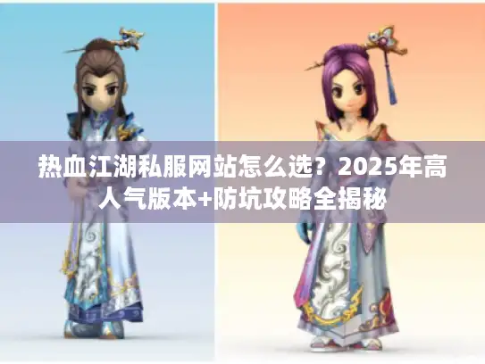 热血江湖私服网站怎么选?2025年高人气版本+防坑攻略全揭秘 热血江湖私服网站怎么选?2025年高人气版本+防坑攻略全揭秘