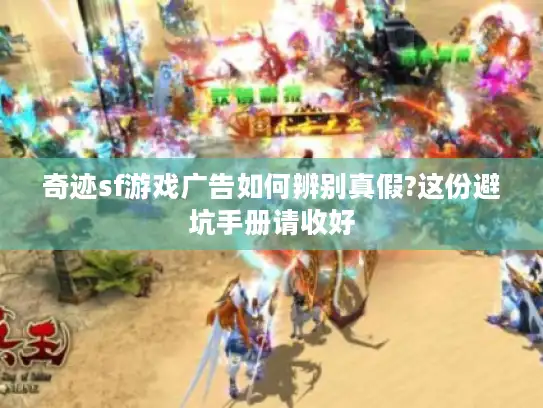 奇迹sf游戏广告如何辨别真假?这份避坑手册请收好