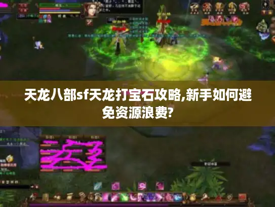 天龙八部sf天龙打宝石攻略,新手如何避免资源浪费?
