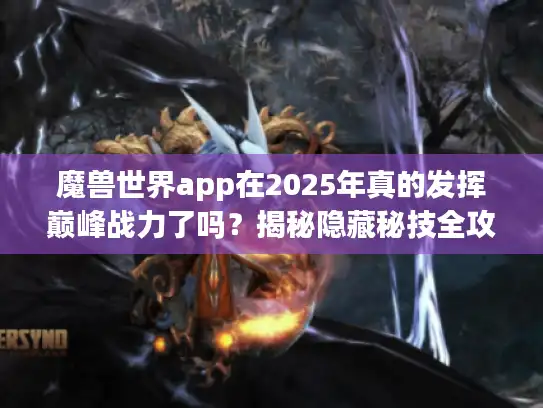 魔兽世界app在2025年真的发挥巅峰战力了吗？揭秘隐藏秘技全攻略