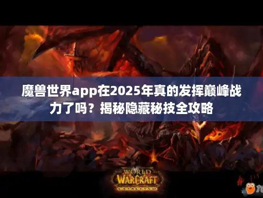 魔兽世界app在2025年真的发挥巅峰战力了吗？揭秘隐藏秘技全攻略