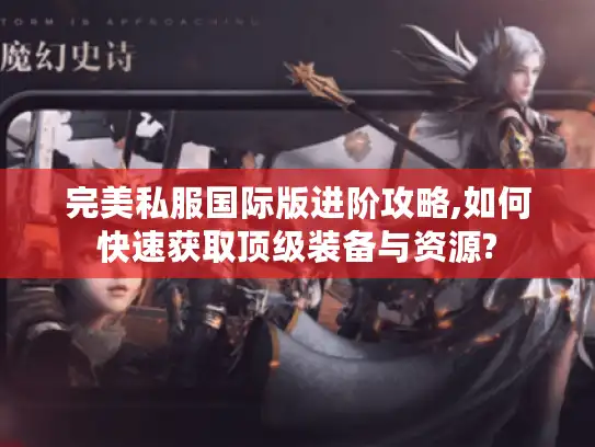 完美私服国际版进阶攻略,如何快速获取顶级装备与资源?