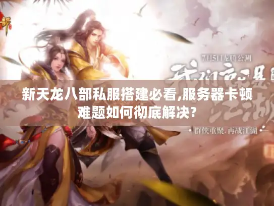 新天龙八部私服搭建必看,服务器卡顿难题如何彻底解决?