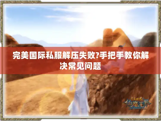 完美国际私服解压失败?手把手教你解决常见问题