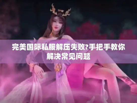 完美国际私服解压失败?手把手教你解决常见问题