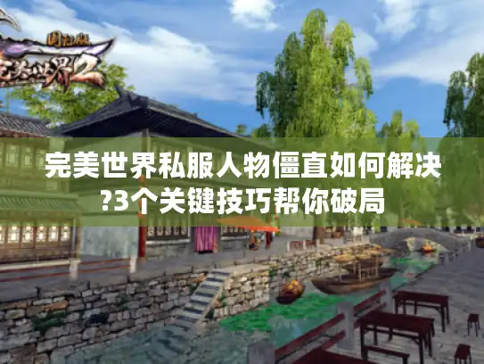 完美世界私服人物僵直如何解决?3个关键技巧帮你破局