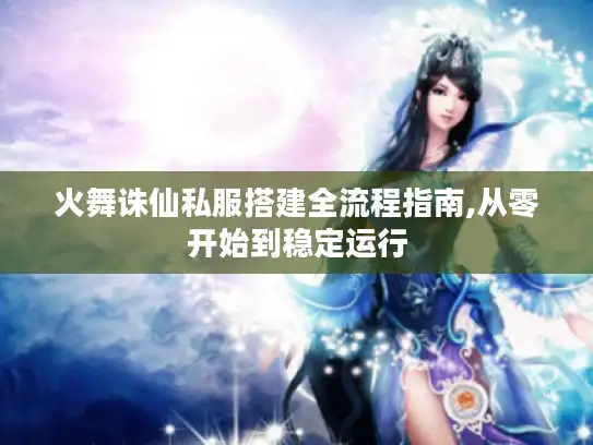 火舞诛仙私服搭建全流程指南,从零开始到稳定运行