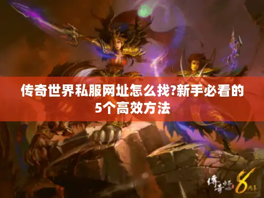 传奇世界私服网址怎么找?新手必看的5个高效方法 传奇世界私服网址怎么找?新手必看的5个高效方法