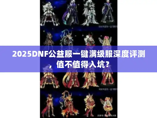 2025DNF公益服一键满级服深度评测，值不值得入坑？
