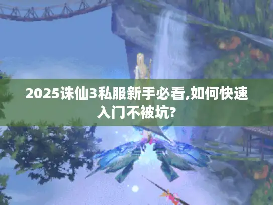 2025诛仙3私服新手必看,如何快速入门不被坑?