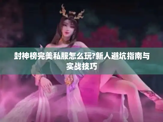 封神榜完美私服怎么玩?新人避坑指南与实战技巧 封神榜完美私服怎么玩?新人避坑指南与实战技巧