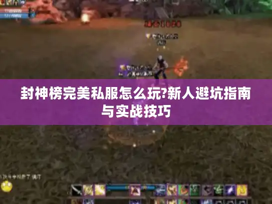 封神榜完美私服怎么玩?新人避坑指南与实战技巧 封神榜完美私服怎么玩?新人避坑指南与实战技巧