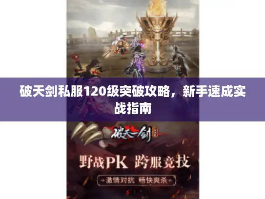破天剑私服120级突破攻略,新手速成实战指南 破天剑私服120级突破攻略,新手速成实战指南