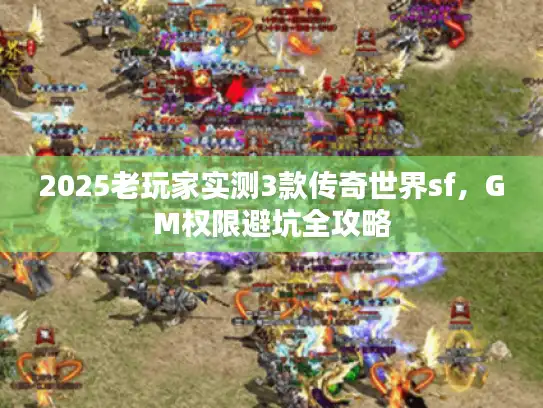 2025老玩家实测3款传奇世界sf，GM权限避坑全攻略