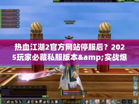 热血江湖2官方网站停服后？2025玩家必藏私服版本&实战爆率技巧