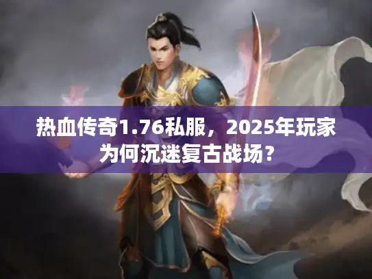 热血传奇1.76私服,2025年玩家为何沉迷复古战场? 热血传奇1.76私服,2025年玩家为何沉迷复古战场?