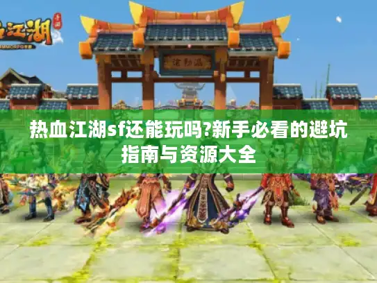 热血江湖sf还能玩吗?新手必看的避坑指南与资源大全