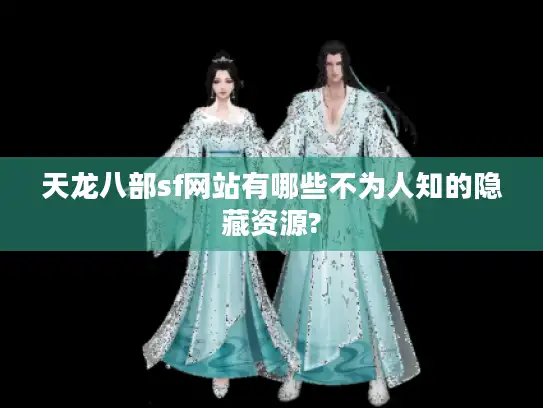 天龙八部sf网站有哪些不为人知的隐藏资源? 天龙八部sf网站有哪些不为人知的隐藏资源?