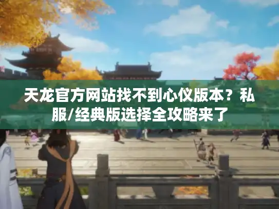 天龙官方网站找不到心仪版本？私服/经典版选择全攻略来了