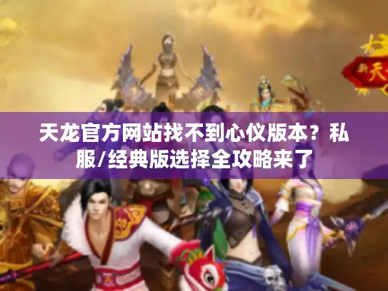 天龙官方网站找不到心仪版本？私服/经典版选择全攻略来了