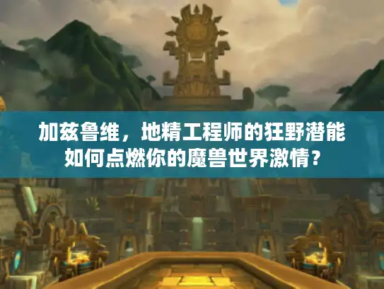加兹鲁维，地精工程师的狂野潜能如何点燃你的魔兽世界激情？