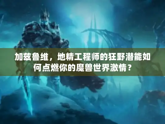 加兹鲁维，地精工程师的狂野潜能如何点燃你的魔兽世界激情？