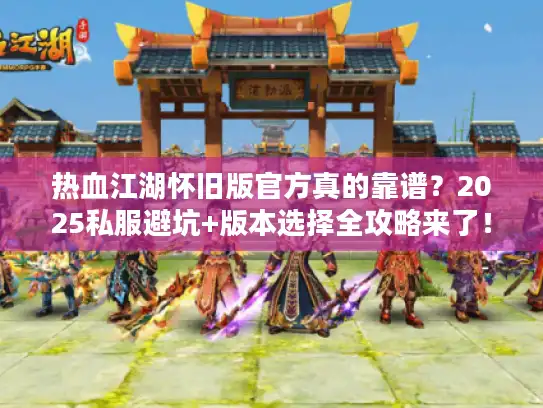 热血江湖怀旧版官方真的靠谱?2025私服避坑+版本选择全攻略来了! 热血江湖怀旧版官方真的靠谱?2025私服避坑+版本选择全攻略来了!