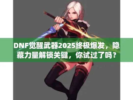 DNF觉醒武器2025终极爆发,隐藏力量解锁关键,你试过了吗? DNF觉醒武器2025终极爆发,隐藏力量解锁关键,你试过了吗?