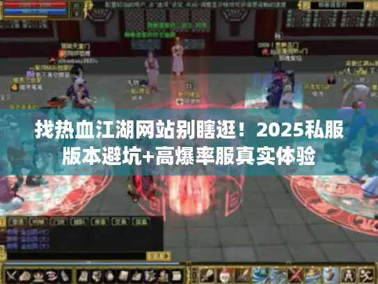 找热血江湖网站别瞎逛！2025私服版本避坑+高爆率服真实体验