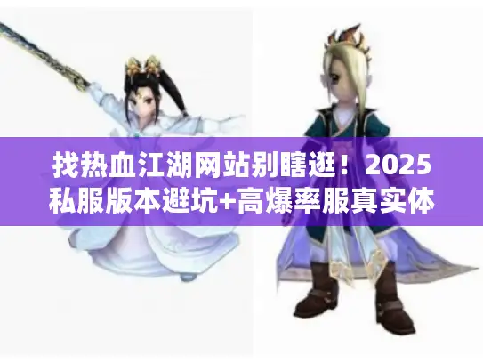 找热血江湖网站别瞎逛！2025私服版本避坑+高爆率服真实体验