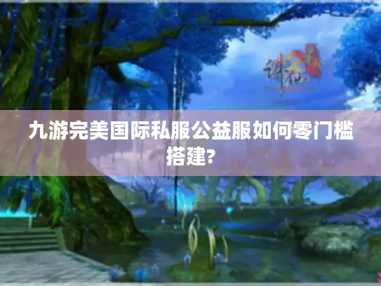 九游完美国际私服公益服如何零门槛搭建? 九游完美国际私服公益服如何零门槛搭建?