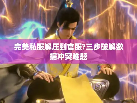 完美私服解压到官服?三步破解数据冲突难题