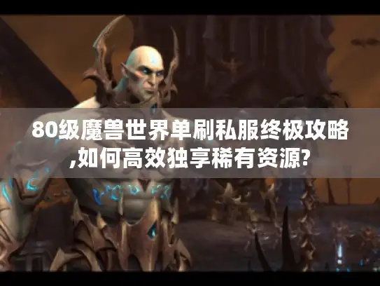 80级魔兽世界单刷私服终极攻略,如何高效独享稀有资源?