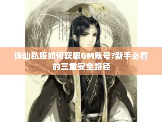 诛仙私服如何获取GM账号?新手必看的三重安全路径