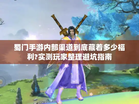 蜀门手游内部渠道到底藏着多少福利?实测玩家整理避坑指南