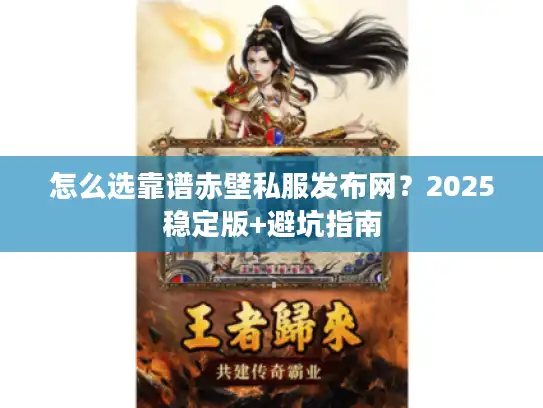 怎么选靠谱赤壁私服发布网？2025稳定版+避坑指南
