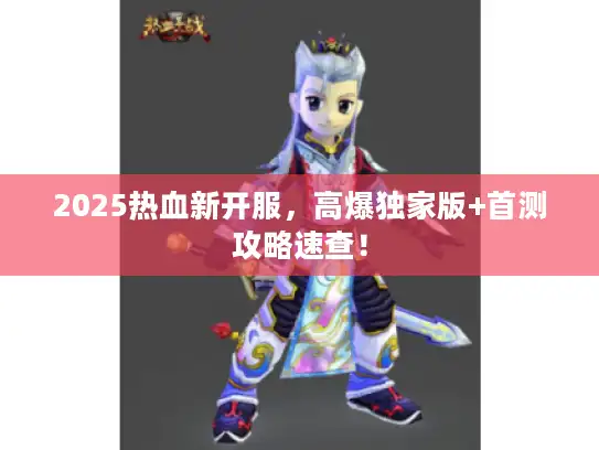 2025热血新开服，高爆独家版+首测攻略速查！