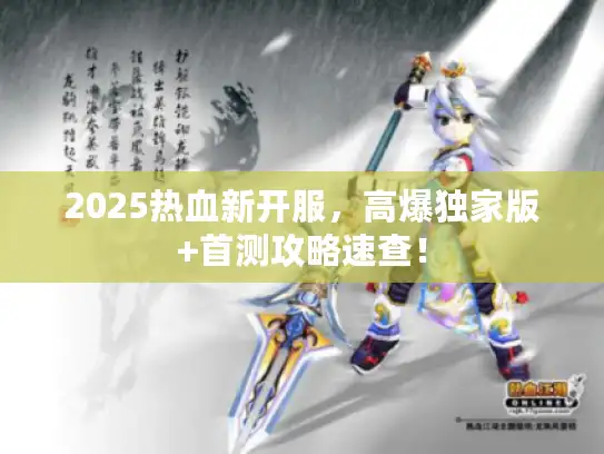 2025热血新开服，高爆独家版+首测攻略速查！
